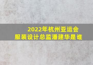 2022年杭州亚运会服装设计总监潘建华是谁