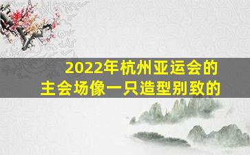 2022年杭州亚运会的主会场像一只造型别致的