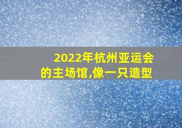 2022年杭州亚运会的主场馆,像一只造型