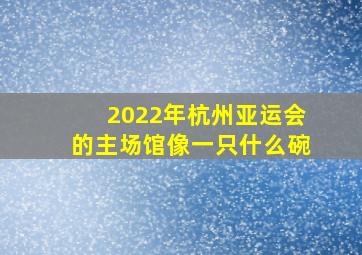 2022年杭州亚运会的主场馆像一只什么碗