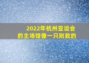 2022年杭州亚运会的主场馆像一只别致的