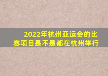 2022年杭州亚运会的比赛项目是不是都在杭州举行