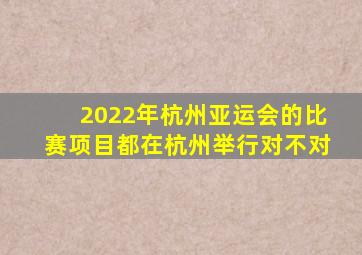 2022年杭州亚运会的比赛项目都在杭州举行对不对