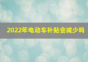 2022年电动车补贴会减少吗