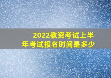 2022教资考试上半年考试报名时间是多少