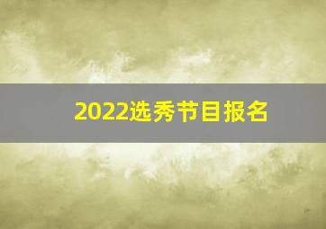 2022选秀节目报名