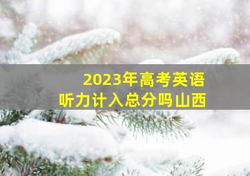 2023年高考英语听力计入总分吗山西