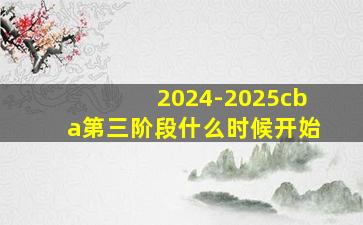 2024-2025cba第三阶段什么时候开始