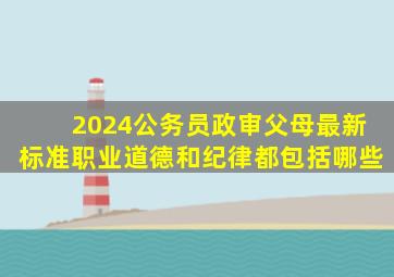 2024公务员政审父母最新标准职业道德和纪律都包括哪些