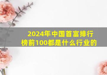 2024年中国首富排行榜前100都是什么行业的