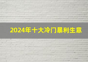 2024年十大冷门暴利生意