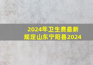 2024年卫生费最新规定山东宁阳县2024