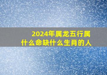 2024年属龙五行属什么命缺什么生肖的人