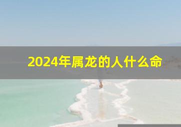 2024年属龙的人什么命