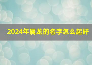 2024年属龙的名字怎么起好