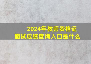 2024年教师资格证面试成绩查询入口是什么