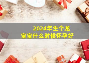 2024年生个龙宝宝什么时候怀孕好