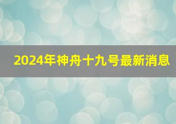 2024年神舟十九号最新消息