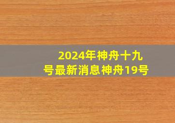 2024年神舟十九号最新消息神舟19号