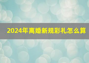 2024年离婚新规彩礼怎么算