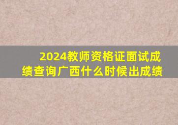 2024教师资格证面试成绩查询广西什么时候出成绩