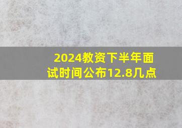 2024教资下半年面试时间公布12.8几点