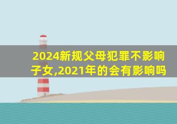 2024新规父母犯罪不影响子女,2021年的会有影响吗