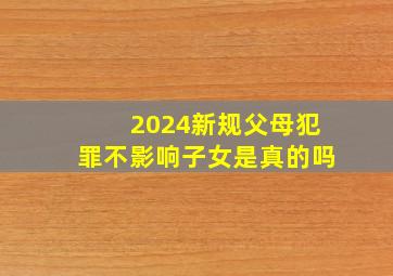 2024新规父母犯罪不影响子女是真的吗