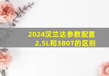 2024汉兰达参数配置2.5L和380T的区别