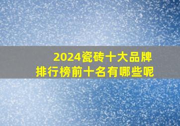 2024瓷砖十大品牌排行榜前十名有哪些呢