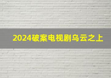 2024破案电视剧乌云之上