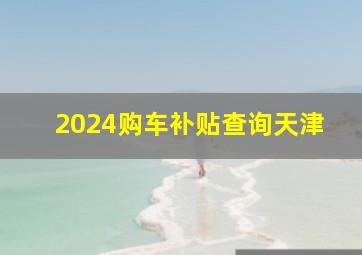 2024购车补贴查询天津