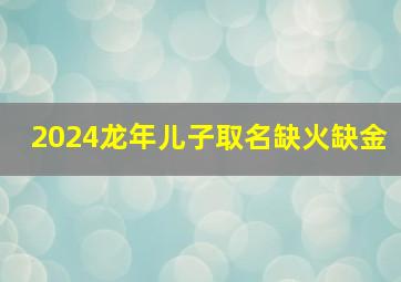 2024龙年儿子取名缺火缺金