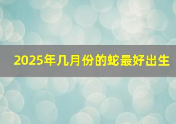 2025年几月份的蛇最好出生