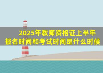 2025年教师资格证上半年报名时间和考试时间是什么时候