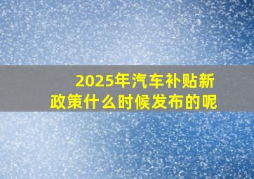 2025年汽车补贴新政策什么时候发布的呢