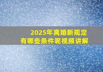 2025年离婚新规定有哪些条件呢视频讲解