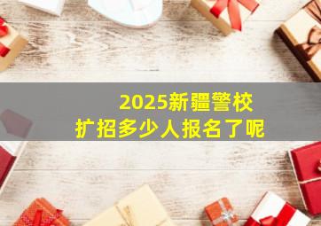 2025新疆警校扩招多少人报名了呢