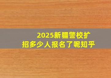 2025新疆警校扩招多少人报名了呢知乎