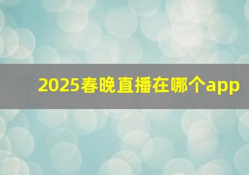 2025春晚直播在哪个app