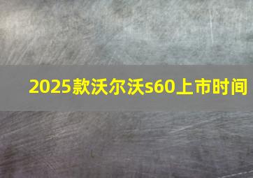 2025款沃尔沃s60上市时间