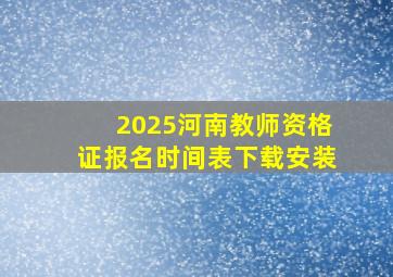 2025河南教师资格证报名时间表下载安装