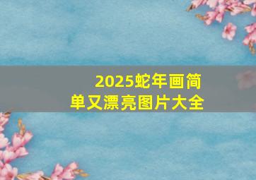 2025蛇年画简单又漂亮图片大全