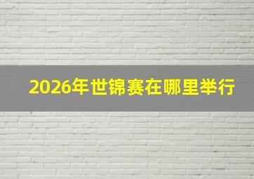 2026年世锦赛在哪里举行