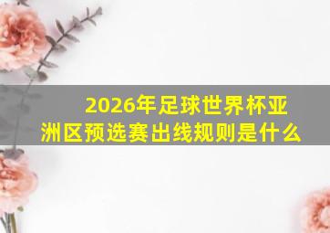 2026年足球世界杯亚洲区预选赛出线规则是什么