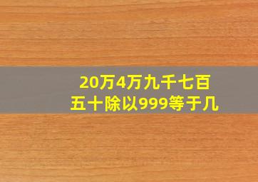 20万4万九千七百五十除以999等于几