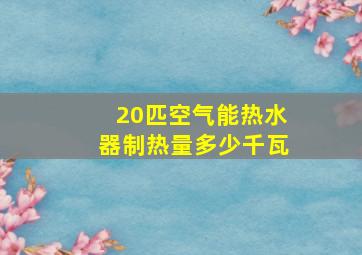 20匹空气能热水器制热量多少千瓦