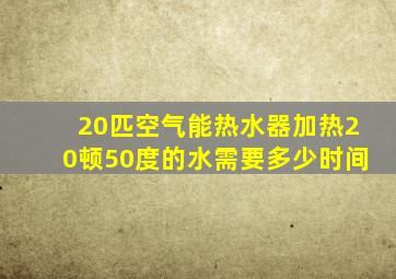 20匹空气能热水器加热20顿50度的水需要多少时间