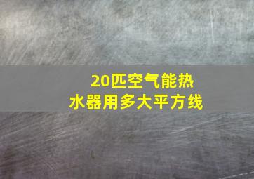 20匹空气能热水器用多大平方线