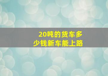 20吨的货车多少钱新车能上路